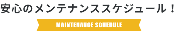 安心のメンテナンススケジュール！