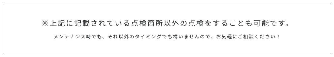 ※上記に記載されている点検箇所以外の点検をすることも可能です。