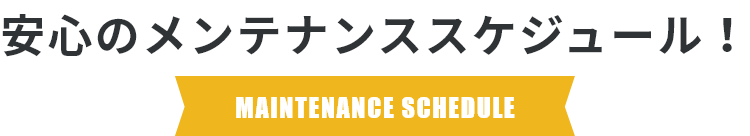 安心のメンテナンススケジュール！