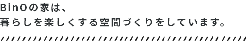 BinOの家は、暮らしを楽しくする空間づくりをしています。