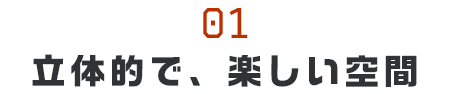 立体的で、楽しい空間