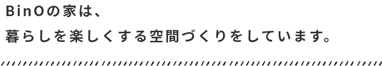 BinOの家は、暮らしを楽しくする空間づくりをしています。