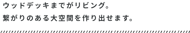 ウッドデッキまでがリビング。繋がりのある大空間を作り出せます。