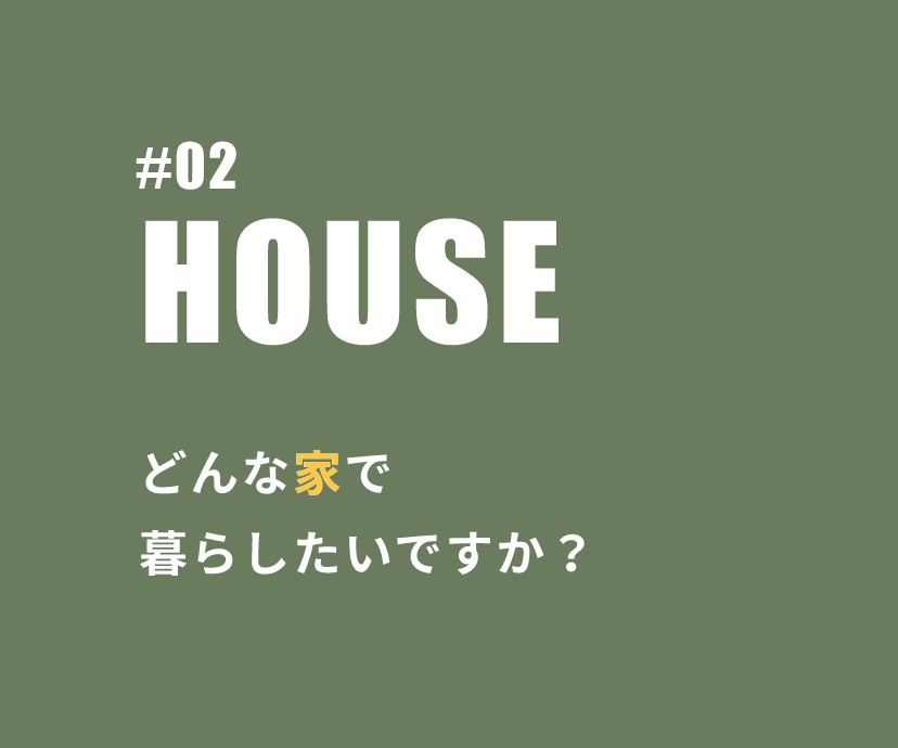 #02 HOUSE どんな家で暮らしたいですか？