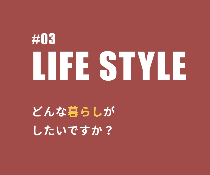 #03 LIFE STYLE どんな暮らしがしたいですか？