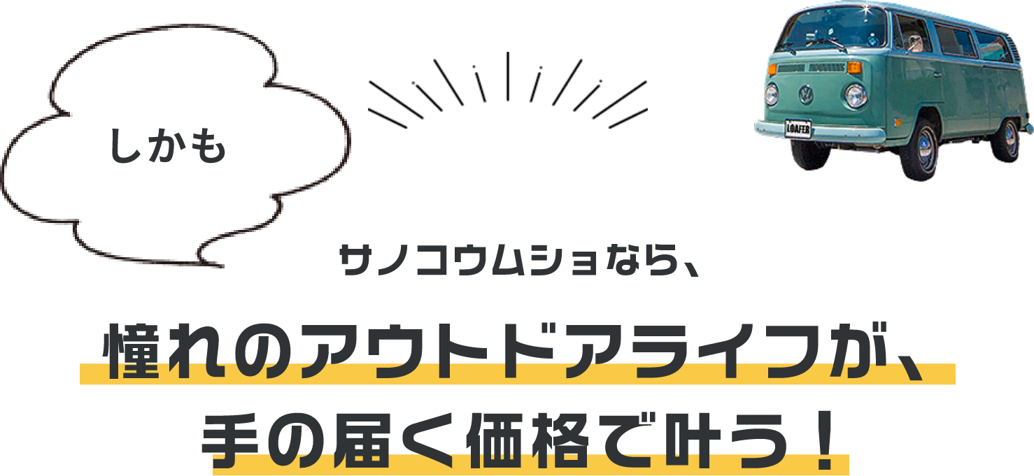 しかも サノコウムショなら、憧れのアウトドアライフが、手の届く価格で叶う！