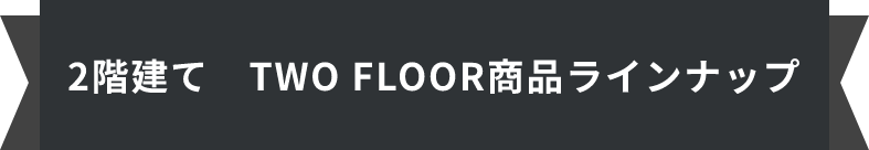 2階建て　TWO FLOOR商品ラインナップ