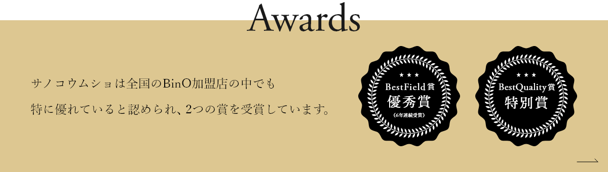 サノコウムショは全国のBinO加盟店の中でも特に優れていると認められ、2つの賞を受賞しています。・BestField賞　優秀賞　（6年連続受賞）・BestQuality賞 特別賞