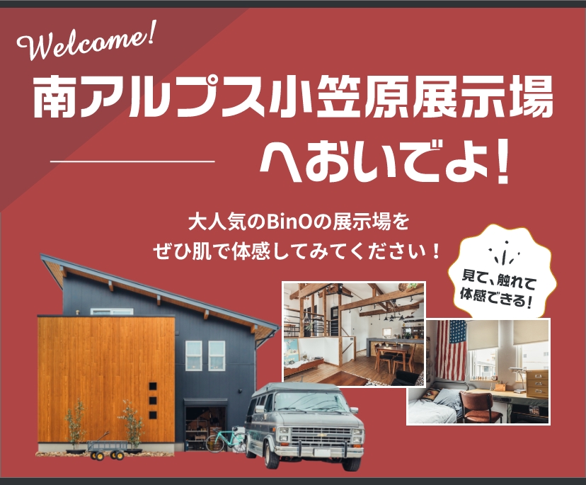 見て、触れて体感できる! 南アルプス小笠原展示場へおいでよ!大人気のBinOの展示場をぜひ肌で体感してみてください