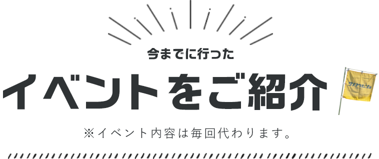 今までに行ったイベントをご紹介　※イベント内容は毎回代わります。