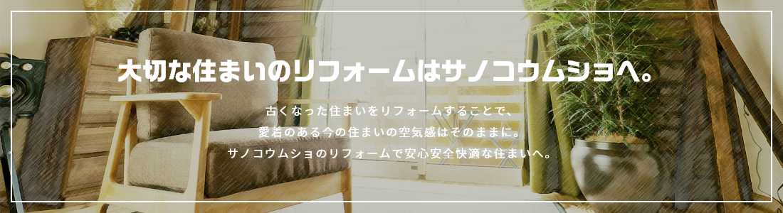 大切な住まいのリフォームはサノコウムショへ。