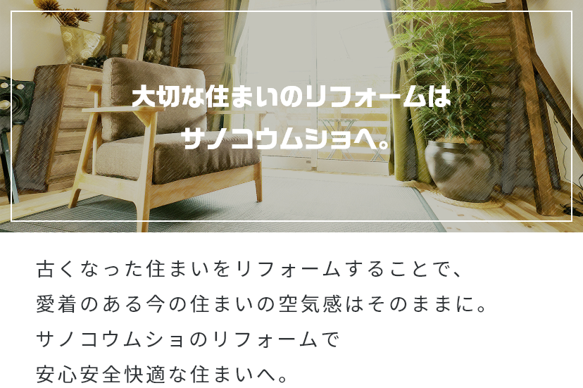 大切な住まいのリフォームはサノコウムショへ。