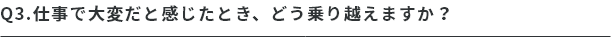 Q.仕事で大変だと感じたとき、どう乗り越えますか？