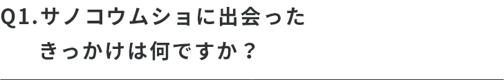 Q.サノコウムショに出会ったきっかけは何ですか？