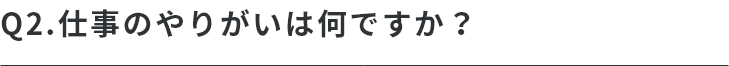 Q.仕事のやりがいは何ですか？