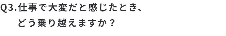 Q.仕事で大変だと感じたとき、どう乗り越えますか？