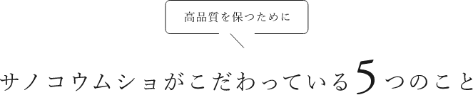 高品質を保つためにサノコウムショがこだわっている５つのこと