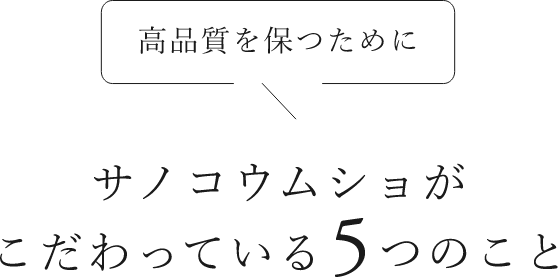 高品質を保つためにサノコウムショがこだわっている５つのこと